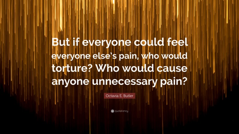 Octavia E. Butler Quote: “But if everyone could feel everyone else’s pain, who would torture? Who would cause anyone unnecessary pain?”