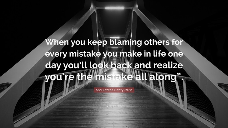 Abdulazeez Henry Musa Quote: “When you keep blaming others for every mistake you make in life one day you’ll look back and realize you’re the mistake all along”.”