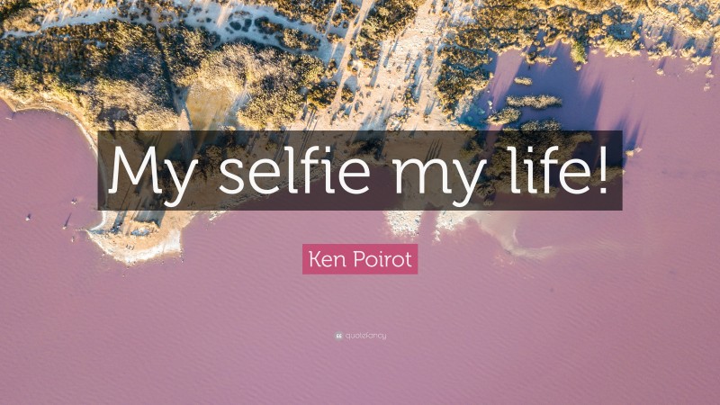 Ken Poirot Quote: “My selfie my life!”