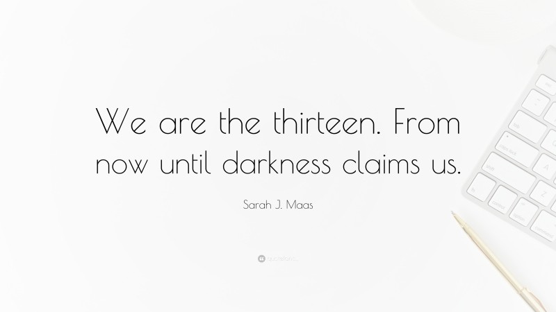 Sarah J. Maas Quote: “We are the thirteen. From now until darkness claims us.”