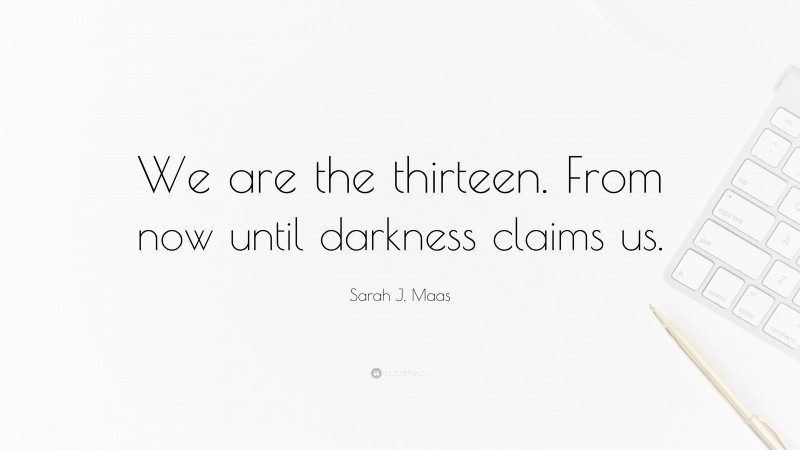 Sarah J. Maas Quote: “We are the thirteen. From now until darkness claims us.”