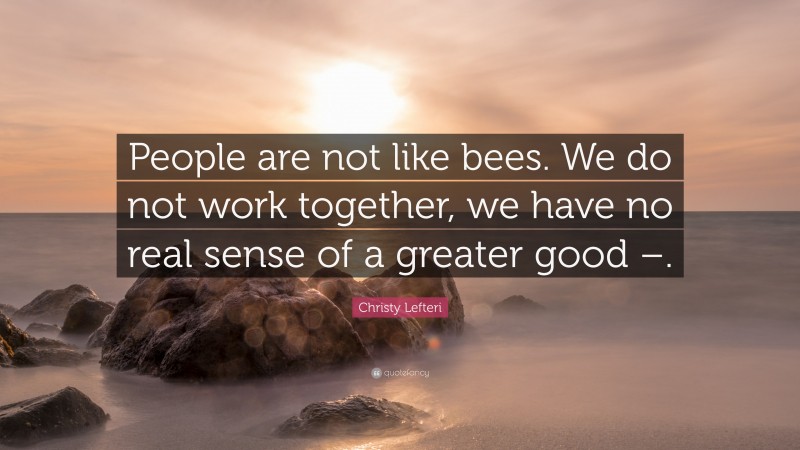 Christy Lefteri Quote: “People are not like bees. We do not work together, we have no real sense of a greater good –.”