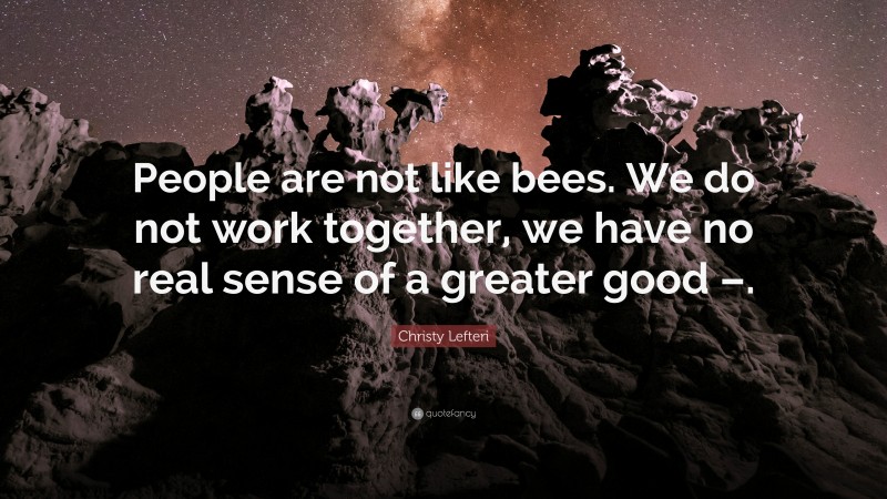 Christy Lefteri Quote: “People are not like bees. We do not work together, we have no real sense of a greater good –.”