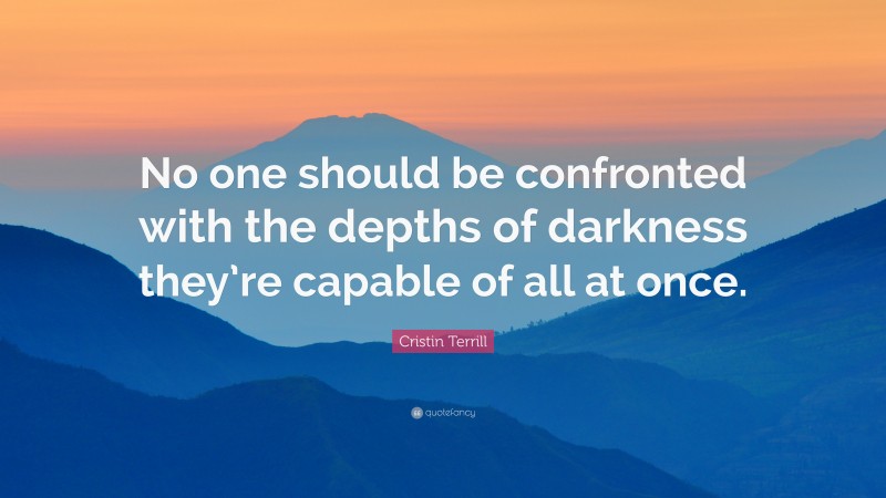 Cristin Terrill Quote: “No one should be confronted with the depths of darkness they’re capable of all at once.”