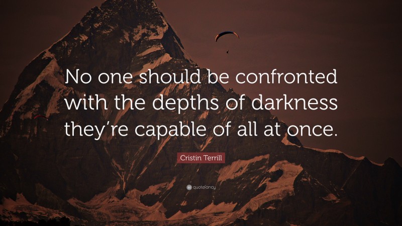 Cristin Terrill Quote: “No one should be confronted with the depths of darkness they’re capable of all at once.”