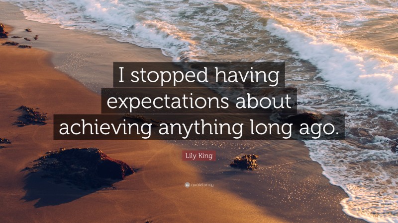 Lily King Quote: “I stopped having expectations about achieving anything long ago.”