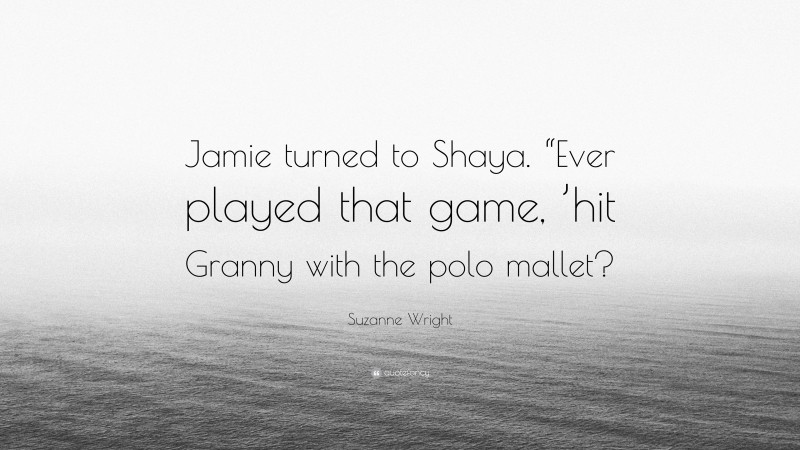 Suzanne Wright Quote: “Jamie turned to Shaya. “Ever played that game, ’hit Granny with the polo mallet?”