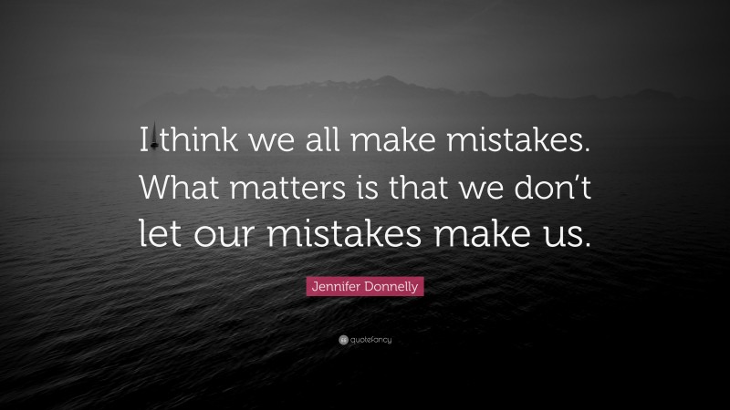 Jennifer Donnelly Quote: “I think we all make mistakes. What matters is that we don’t let our mistakes make us.”