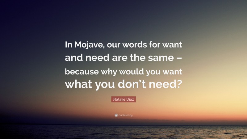 Natalie Diaz Quote: “In Mojave, our words for want and need are the same – because why would you want what you don’t need?”