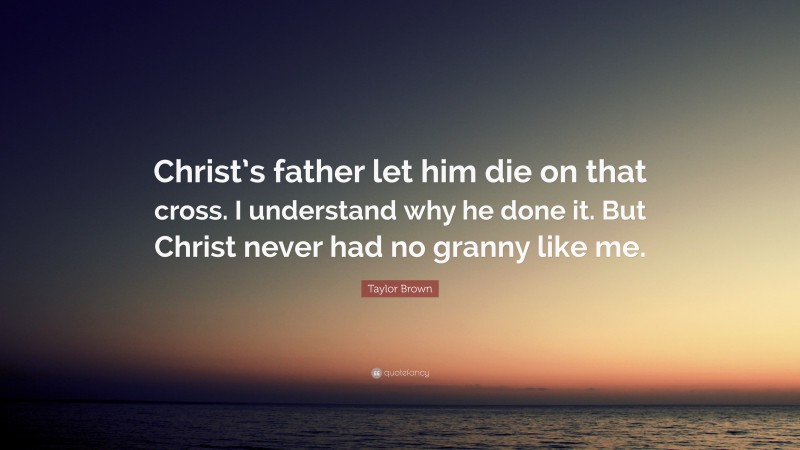 Taylor Brown Quote: “Christ’s father let him die on that cross. I understand why he done it. But Christ never had no granny like me.”