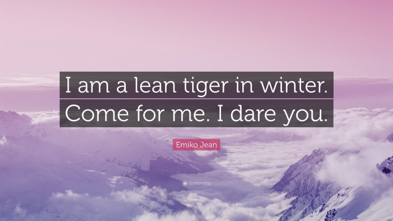 Emiko Jean Quote: “I am a lean tiger in winter. Come for me. I dare you.”