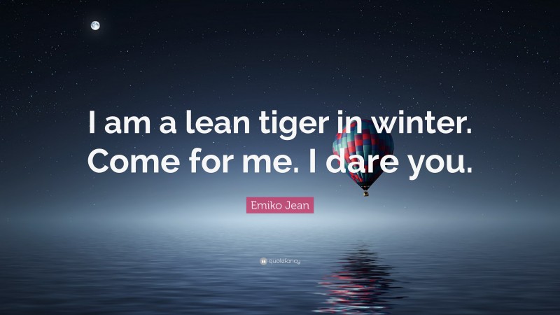 Emiko Jean Quote: “I am a lean tiger in winter. Come for me. I dare you.”