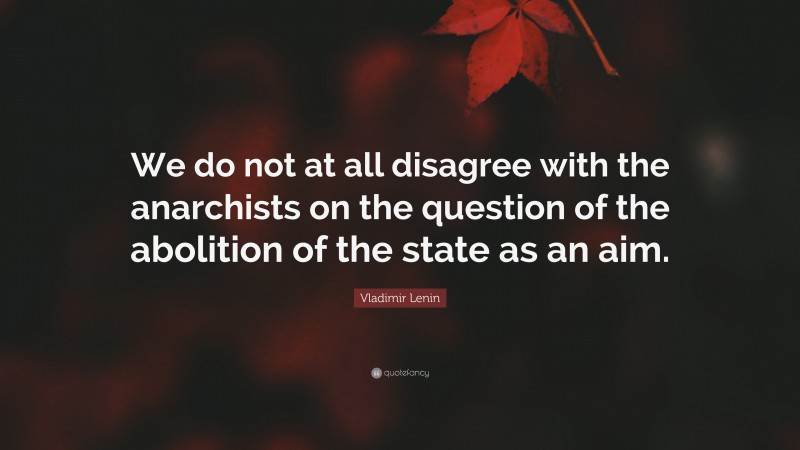 Vladimir Lenin Quote: “We do not at all disagree with the anarchists on the question of the abolition of the state as an aim.”