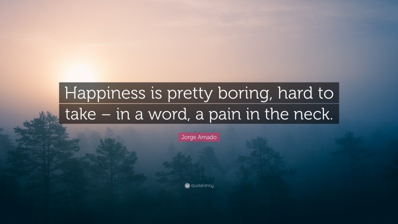 Jorge Amado Quote: “Happiness is pretty boring, hard to take – in a word, a pain in the neck.”