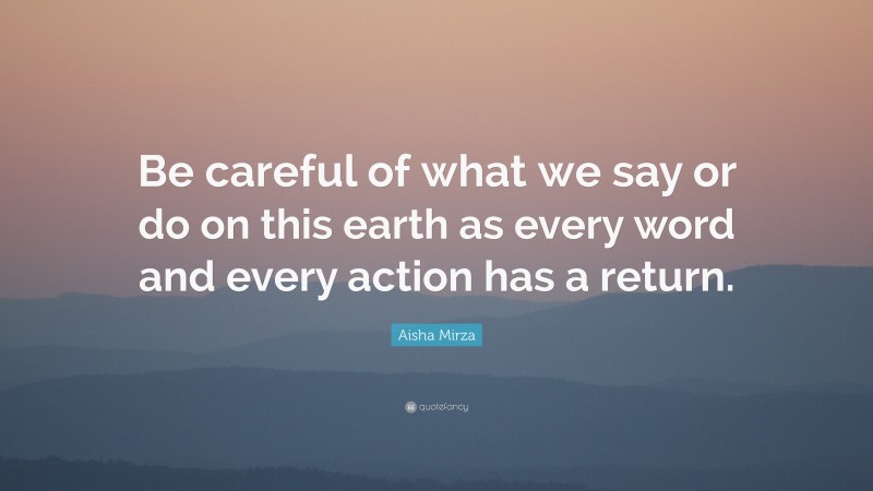 Aisha Mirza Quote: “Be careful of what we say or do on this earth as every word and every action has a return.”