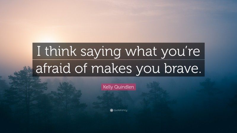 Kelly Quindlen Quote: “I think saying what you’re afraid of makes you brave.”