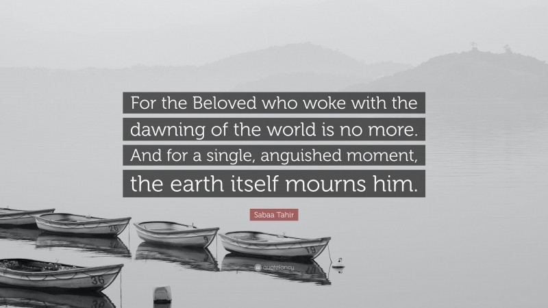 Sabaa Tahir Quote: “For the Beloved who woke with the dawning of the world is no more. And for a single, anguished moment, the earth itself mourns him.”