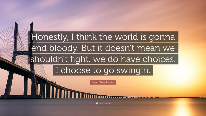 Dean Winchester Quote: “Honestly, I think the world is gonna end bloody. But it doesn’t mean we shouldn’t fight. we do have choices. I choose to go swingin.”