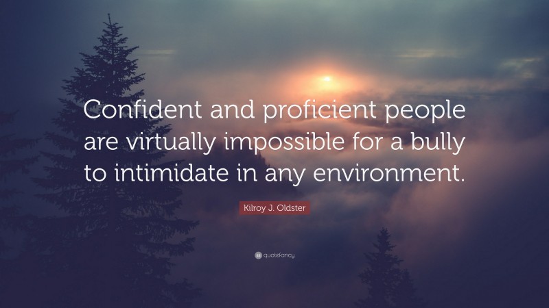 Kilroy J. Oldster Quote: “Confident and proficient people are virtually impossible for a bully to intimidate in any environment.”