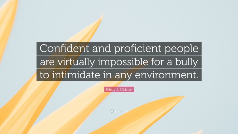 Kilroy J. Oldster Quote: “Confident and proficient people are virtually impossible for a bully to intimidate in any environment.”