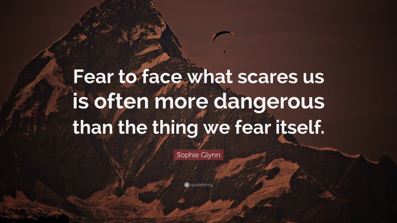 Sophie Glynn Quote: “Fear to face what scares us is often more dangerous than the thing we fear itself.”