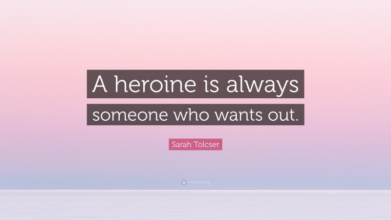Sarah Tolcser Quote: “A heroine is always someone who wants out.”