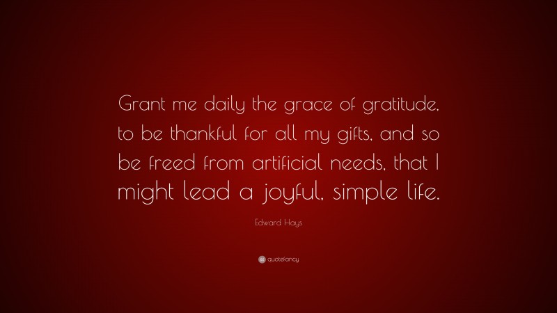 Edward Hays Quote: “Grant me daily the grace of gratitude, to be thankful for all my gifts, and so be freed from artificial needs, that I might lead a joyful, simple life.”