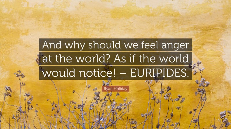 Ryan Holiday Quote: “And why should we feel anger at the world? As if the world would notice! – EURIPIDES.”