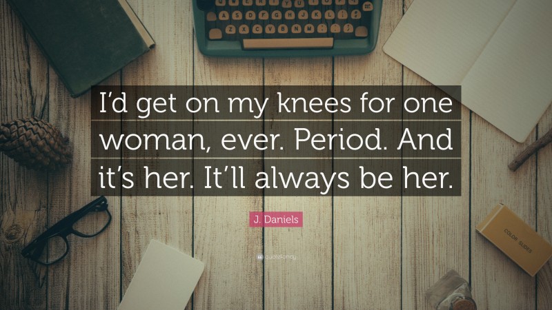 J. Daniels Quote: “I’d get on my knees for one woman, ever. Period. And it’s her. It’ll always be her.”