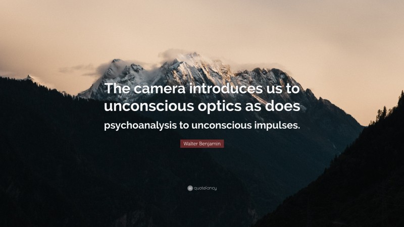 Walter Benjamin Quote: “The camera introduces us to unconscious optics as does psychoanalysis to unconscious impulses.”