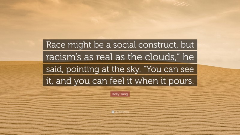 Kelly Yang Quote: “Race might be a social construct, but racism’s as real as the clouds,” he said, pointing at the sky. “You can see it, and you can feel it when it pours.”