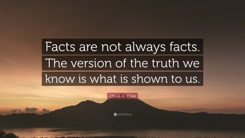 Olivia A. Cole Quote: “Facts are not always facts. The version of the truth we know is what is shown to us.”