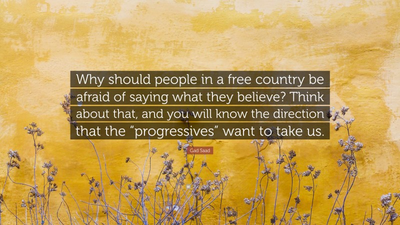 Gad Saad Quote: “Why should people in a free country be afraid of saying what they believe? Think about that, and you will know the direction that the “progressives” want to take us.”