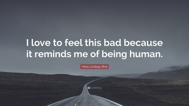 Hera Lindsay Bird Quote: “I love to feel this bad because it reminds me of being human.”
