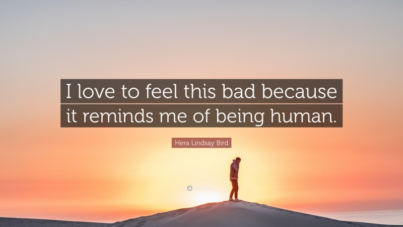 Hera Lindsay Bird Quote: “I love to feel this bad because it reminds me of being human.”