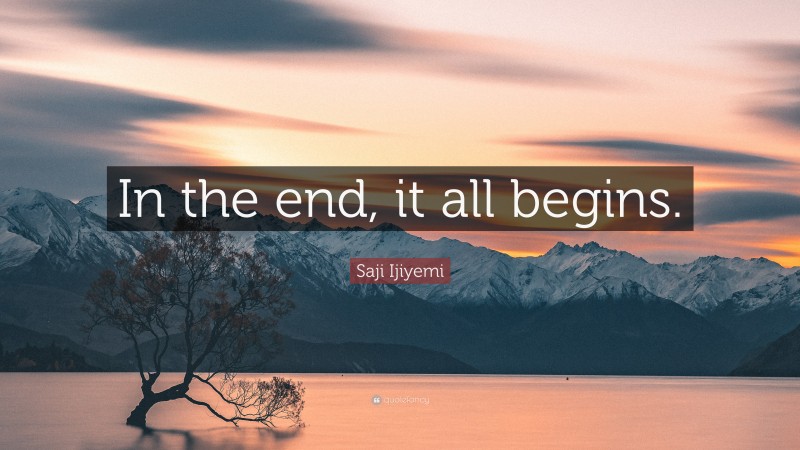 Saji Ijiyemi Quote: “In the end, it all begins.”