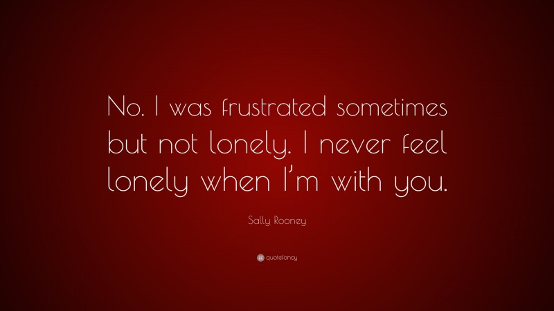 Sally Rooney Quote: “No. I was frustrated sometimes but not lonely. I never feel lonely when I’m with you.”