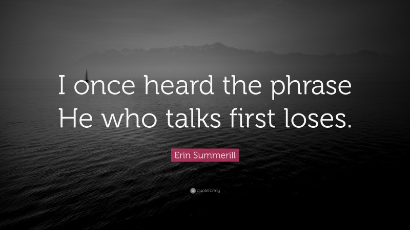 Erin Summerill Quote: “I once heard the phrase He who talks first loses.”