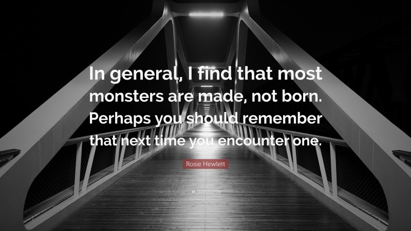 Rosie Hewlett Quote: “In general, I find that most monsters are made, not born. Perhaps you should remember that next time you encounter one.”