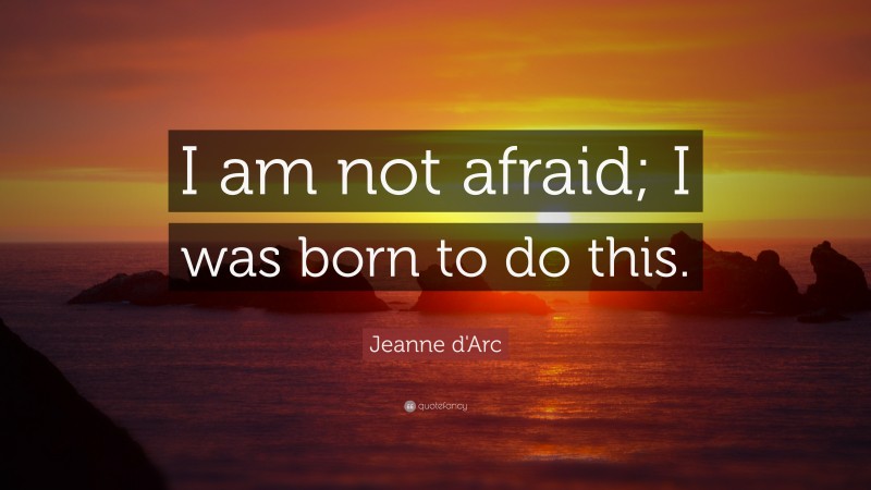 Jeanne d'Arc Quote: “I am not afraid; I was born to do this.”