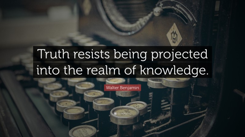 Walter Benjamin Quote: “Truth resists being projected into the realm of knowledge.”