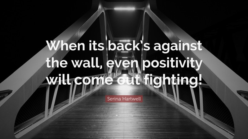 Serina Hartwell Quote: “When its back’s against the wall, even positivity will come out fighting!”