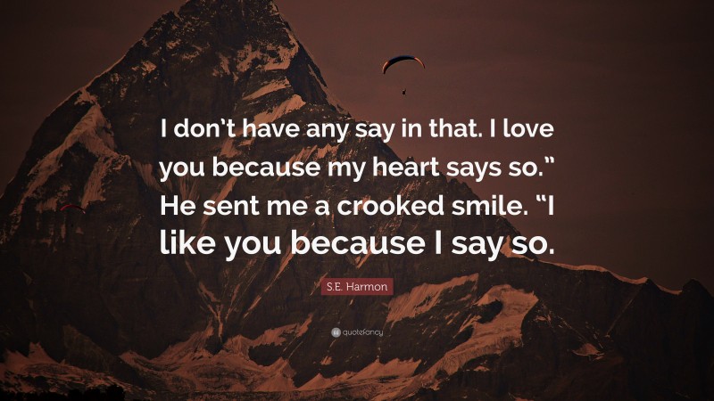 S.E. Harmon Quote: “I don’t have any say in that. I love you because my heart says so.” He sent me a crooked smile. “I like you because I say so.”