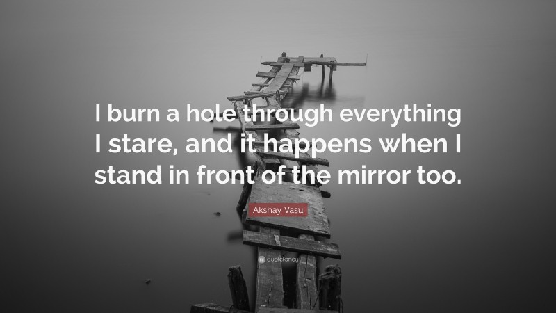 Akshay Vasu Quote: “I burn a hole through everything I stare, and it happens when I stand in front of the mirror too.”