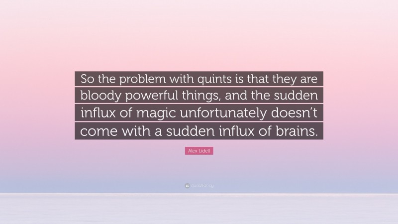 Alex Lidell Quote: “So the problem with quints is that they are bloody powerful things, and the sudden influx of magic unfortunately doesn’t come with a sudden influx of brains.”