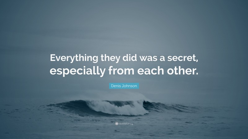 Denis Johnson Quote: “Everything they did was a secret, especially from each other.”