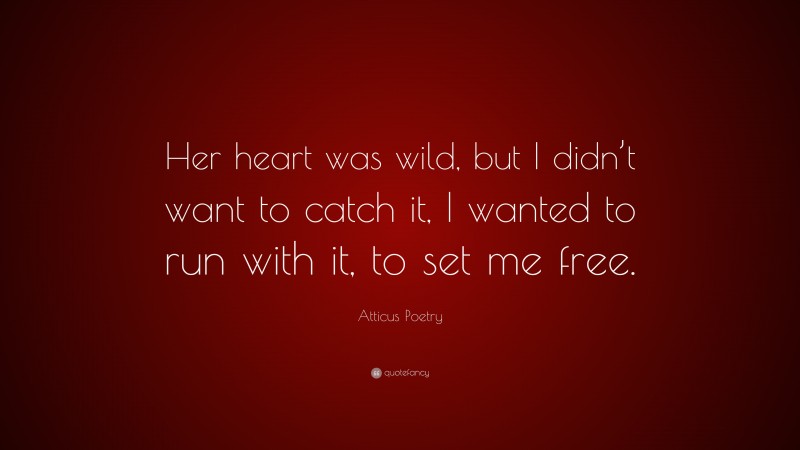 Atticus Poetry Quote: “Her heart was wild, but I didn’t want to catch it, I wanted to run with it, to set me free.”