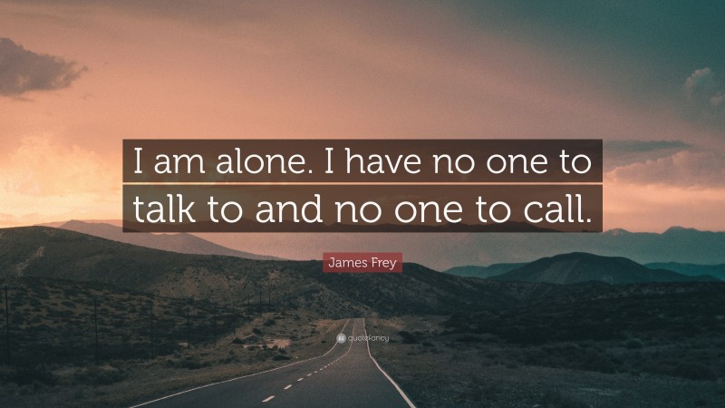 James Frey Quote: “I am alone. I have no one to talk to and no one to call.”
