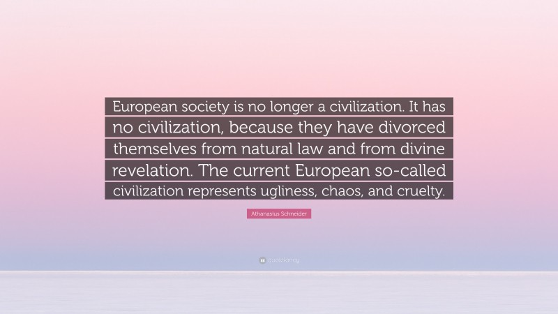 Athanasius Schneider Quote: “European society is no longer a civilization. It has no civilization, because they have divorced themselves from natural law and from divine revelation. The current European so-called civilization represents ugliness, chaos, and cruelty.”