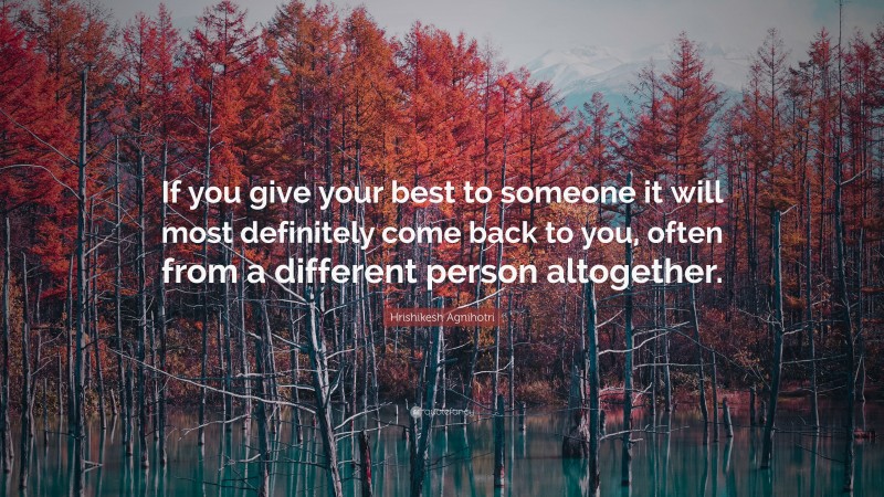 Hrishikesh Agnihotri Quote: “If you give your best to someone it will most definitely come back to you, often from a different person altogether.”